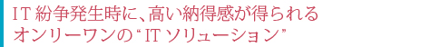 IT紛争発生時に、高い納得感が得られる オンリーワンの“ITソリューション”